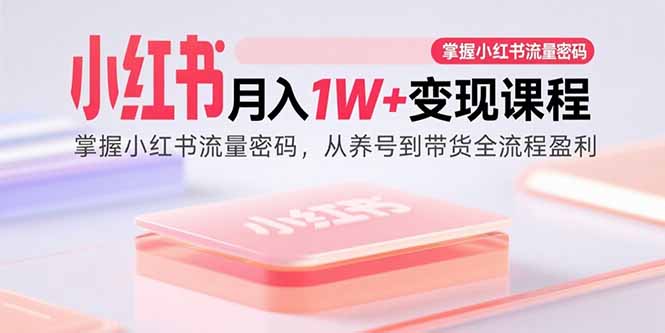 小红书月入1W+变现课程：掌握小红书流量密码，从养号到带货全流程盈利-知行创·网创