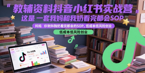 教辅资料抖音小红书实战营，这是一套我妈和我奶看完都会的SOP，低成本低风险创业(更新)-知行创·网创