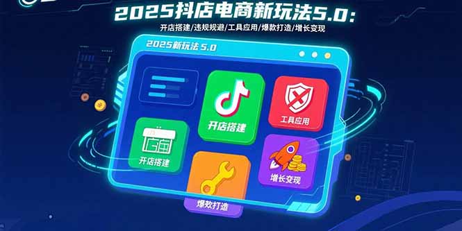 2025抖店电商新玩法5.0：开店搭建/违规规避/工具应用,快速掌握基础运营…-知行创·网创