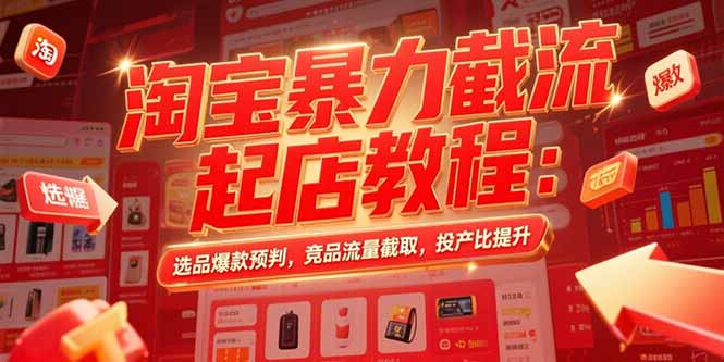 淘宝暴力截流起店教程：选品爆款预判，竞品流量截取，投产比提升-知行创·网创