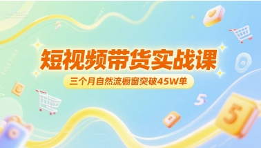 短视频带货实战课，三个月自然流橱窗突破45W单-知行创·网创