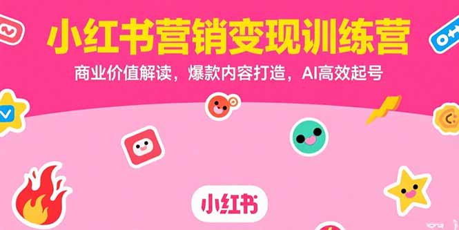 小红书营销变现训练营，商业价值解读，爆款内容打造，AI高效起号-知行创·网创