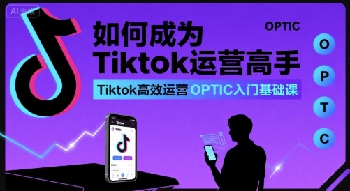 如何成为Tiktok运营高手，Tiktok高效运营OPTIC入门基础课-知行创·网创