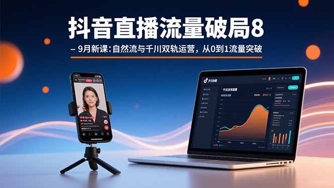 抖音直播流量破局8-9月新课：自然流与千川双轨运营，从0到1流量突破-知行创·网创