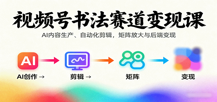 视频号书法赛道变现课：AI内容生产、自动化剪辑，矩阵放大与后端变现-知行创·网创
