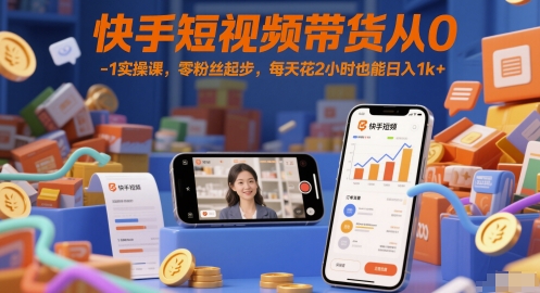 快手短视频带货从0-1实操课，零粉丝起步，每天花2小时也能日入1k+-知行创·网创