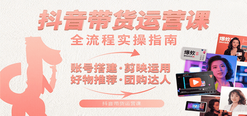 抖音带货运营课：含账号搭建、剪映运用、好物推荐、团购达人等内容，教你玩转抖音-知行创·网创