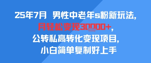 25年7月男性中老年s粉新玩法，月轻松变现3W+，公转私高转化变现项目，小白简单复制好上手-知行创·网创