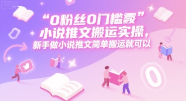 0 粉丝0门槛小说推文搬运实操，新手做小说推文简单搬运就可以-知行创·网创