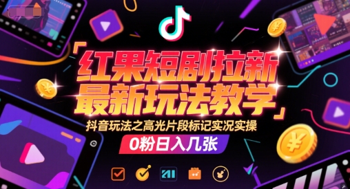 红果短剧拉新最新玩法教学，抖音玩法之高光片段标记实况实操，0粉日入几张-知行创·网创