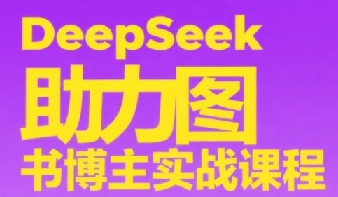 DeepSeek助力图书博主实战课，从0到1搭建账号、爆款选品逻辑、多维度内容制作技巧-知行创·网创
