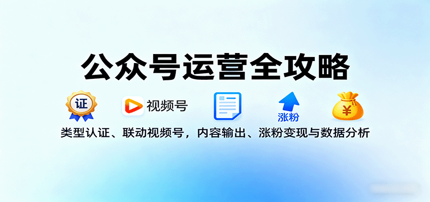 公众号运营全攻略：类型认证、联动视频号，内容输出、涨粉变现与数据分析-知行创·网创