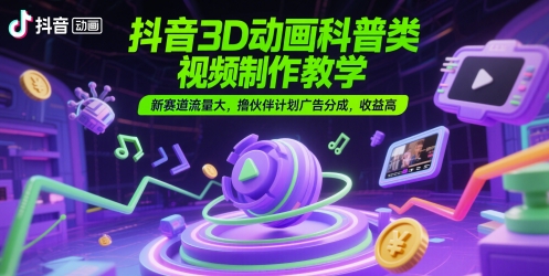 抖音3D动画科普类视频制作教学，新赛道流量大，撸伙伴计划广告分成，收益高-知行创·网创
