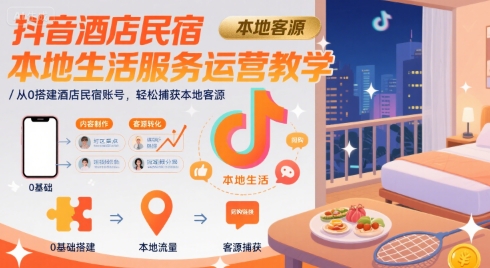 抖音酒店民宿本地生活服务运营教学，从0搭建酒店民宿账号，轻松捕获本地客源-知行创·网创