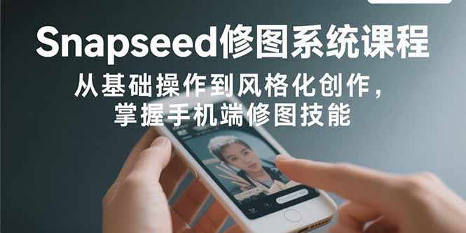 Snapseed修图系统课程：从基础操作到风格化创作，掌握手机端修图技能-知行创·网创