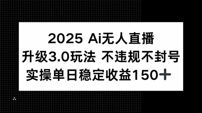 2025 AI无人直播升级3.0玩法，不违规 不封号，单日稳定收益150+-知行创·网创