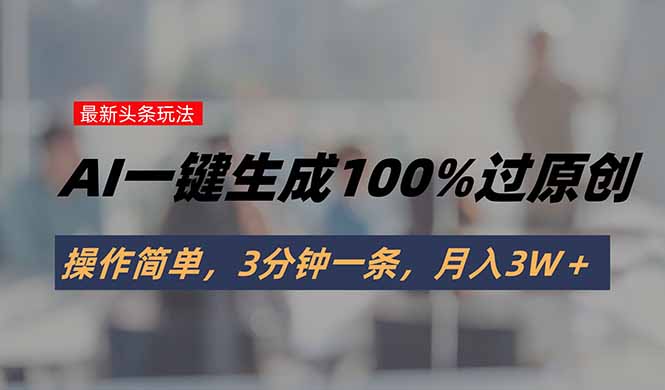 头条最新玩法，AI一键生成100%过原创，操作简单，3分钟一条，月入3W＋-知行创·网创