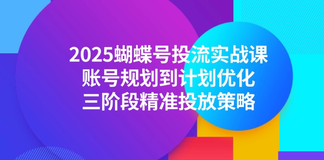 2025蝴蝶号投流实战课，账号规划到计划优化，三阶段精准投放策略-中创网-知行创·网创