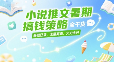 小说推文暑期搞钱策略，全干货，暑假已来，流量高峰，火力全开-知行创·网创