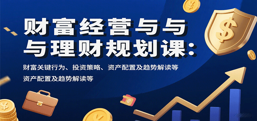 财富经营与理财规划课：财富关键行为、投资策略、资产配置及趋势解读等-知行创·网创