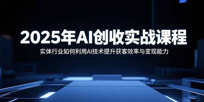 2025年AI创收实战课程：实体行业如何利用AI技术提升获客效率与变现能力-知行创·网创