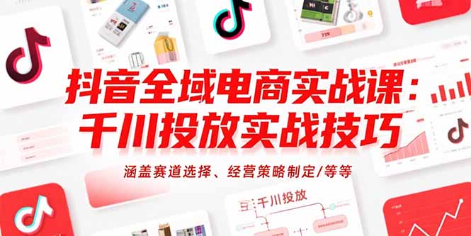 抖音全域电商实战课：千川投放实战技巧，涵盖赛道选择、经营策略制定/等等-知行创·网创