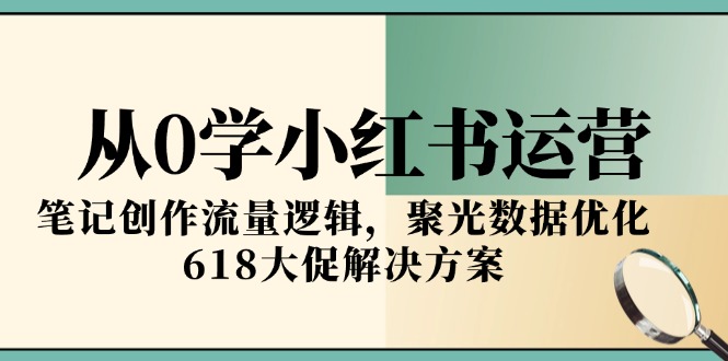 从0学小红书运营，笔记创作流量逻辑，聚光数据优化，618大促解决方案-知行创·网创