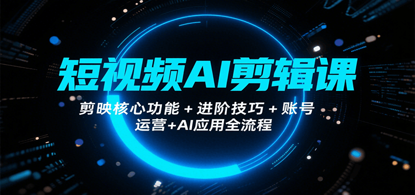 短视频AI剪辑课，剪映核心功能+进阶技巧+账号运营+AI应用全流程-知行创·网创