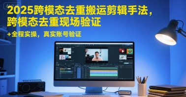 2025跨模态去重搬运剪辑手法，跨模态去重现场验证 +全程实操，真实账号验证-知行创·网创