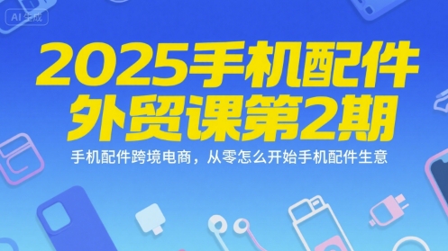 2025手机配件外贸课第2期，手机配件跨境电商，从零怎么开始手机配件生意-知行创·网创