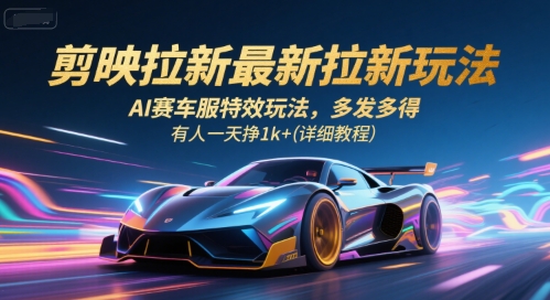 剪映拉新最新拉新玩法，AI赛车服特效玩法，多发多得，有人一天挣1k+(详细教程)-知行创·网创