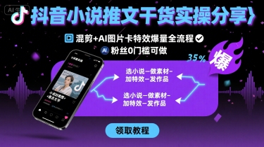 抖音小说推文干货实操分享，混剪+AI图片卡特效爆量全流程，0粉丝0门槛可做-知行创·网创