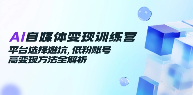 AI自媒体变现训练营，平台选择避坑，低粉账号高变现方法全解析-中创网-知行创·网创