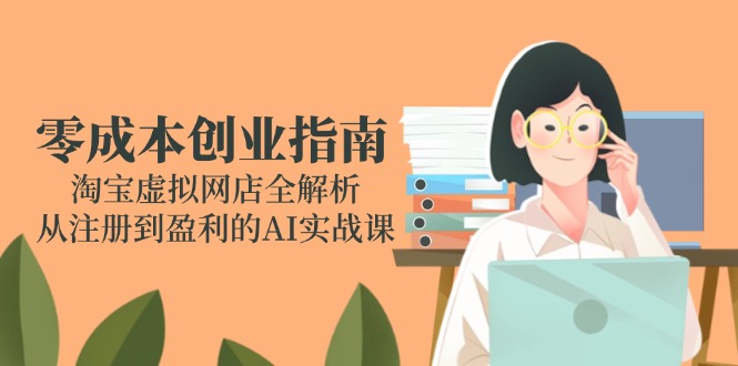 零成本创业指南：淘宝虚拟网店全解析，从注册到盈利的AI实战课-中创网-知行创·网创
