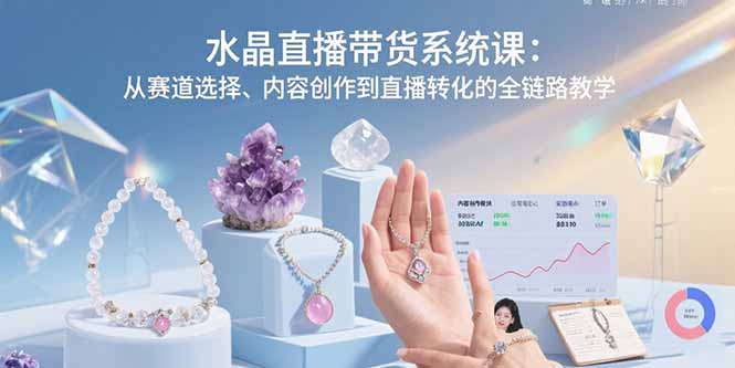 水晶直播带货系统课：从赛道选择、内容创作到直播转化的全链路教学-知行创·网创