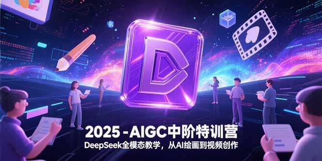 2025-AIGC中阶特训营，DeepSeek全模态教学，从AI绘画到视频创作-知行创·网创