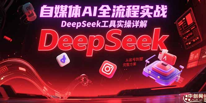 自媒体AI全流程实战，DeepSeek工具实操详解，从起号到变现完整方案-知行创·网创