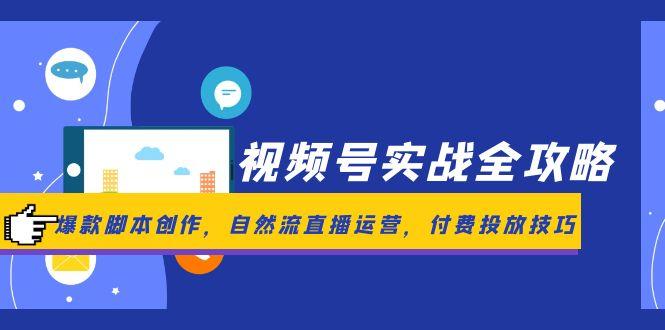 视频号实战全攻略，爆款脚本创作，自然流直播运营，付费投放技巧-中创网-中创网-知行创·网创