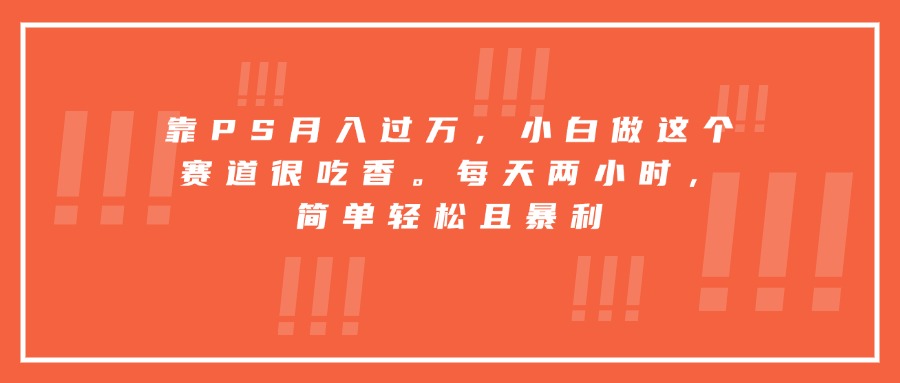 靠PS月入过万，小白做这个赛道很吃香。每天两小时，简单轻松且暴利-知行创·网创