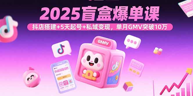 2025盲盒爆单课，抖店搭建+5天起号+私域变现，单月GMV突破10万-知行创·网创