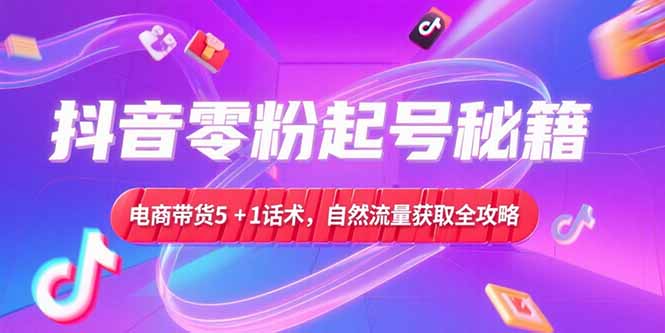 抖音零粉起号秘籍，电商带货5+1话术，自然流量获取实操流程-知行创·网创