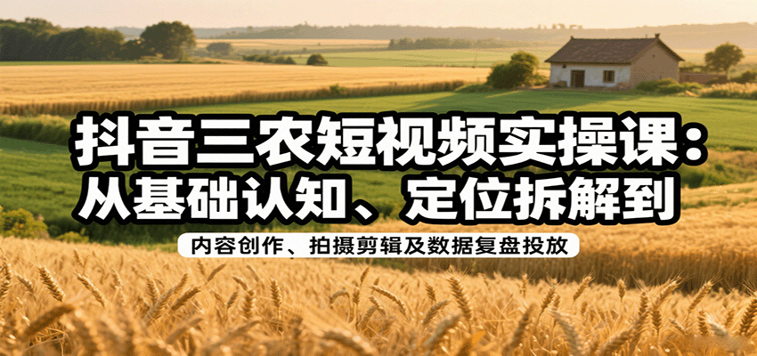 抖音三农短视频实操课：从基础认知、定位拆解到内容创作、拍摄剪辑及数据复盘投放-知行创·网创