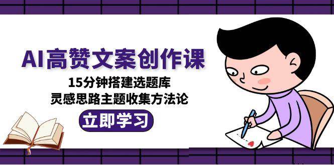 AI高赞文案创作课，15分钟搭建选题库，灵感思路主题收集方法论-知行创·网创