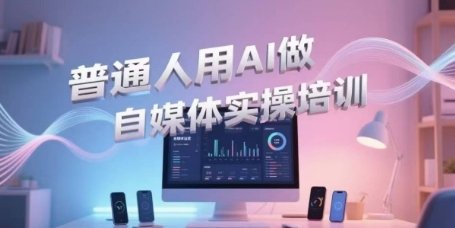 普通人用AI做自媒体实操培训，普通人一个人用ai做自媒体，视频制作、短视频引流、直播带货，轻松入门-知行创·网创