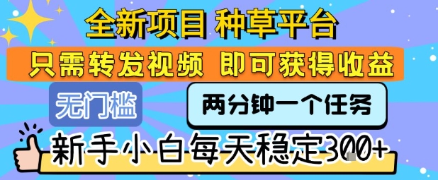 全新项目 种草平台 只需要转发任务视频 即可获得收益 新手小白每天稳定3张+【揭秘】-知行创·网创