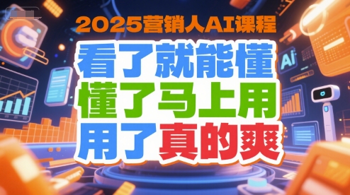 2025营销人AI课程，看了就能懂，懂了马上用，用了真的爽-知行创·网创