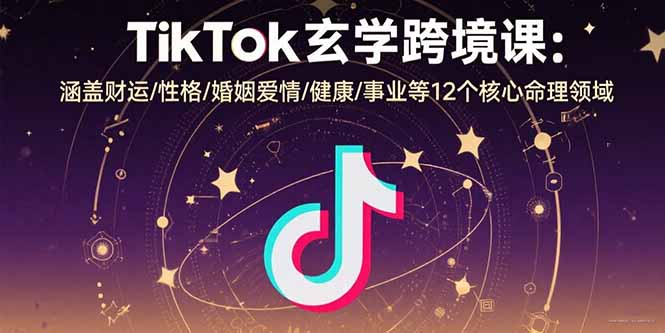 TikTok玄学跨境课：涵盖财运/性格/婚姻爱情/健康/事业等12个核心命理领域-知行创·网创