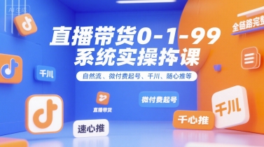 直播带货0~1~99系统实操课，自然流、微付费起号、千川、随心推等，直播带货全链路完整逻辑-知行创·网创