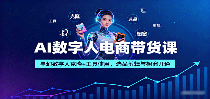 AI数字人电商带货课：星幻数字人克隆+工具使用，选品剪辑与橱窗开通-知行创·网创