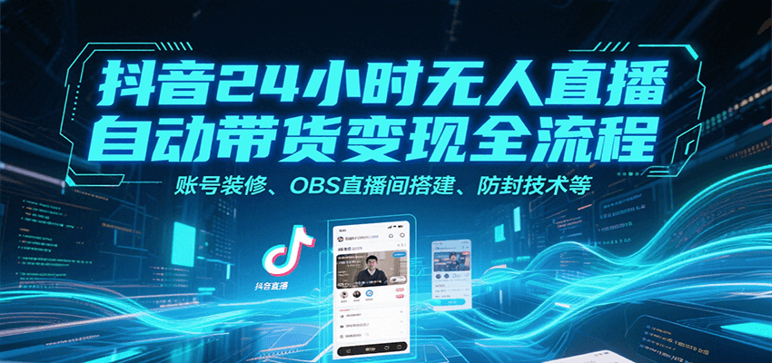 抖音24小时无人直播自动带货变现全流程，账号装修、OBS直播间搭建、防封技术等-知行创·网创